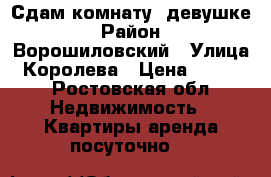 Сдам комнату, девушке › Район ­ Ворошиловский › Улица ­ Королева › Цена ­ 7 000 - Ростовская обл. Недвижимость » Квартиры аренда посуточно   